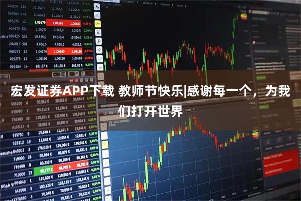 宏发证券APP下载 教师节快乐|感谢每一个，为我们打开世界