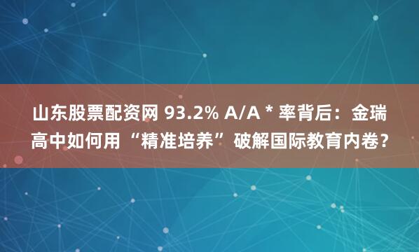 山东股票配资网 93.2% A/A * 率背后：金瑞高中如何用 “精准培养” 破解国际教育内卷？