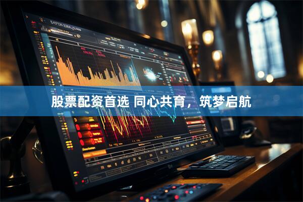 股票配资首选 同心共育，筑梦启航