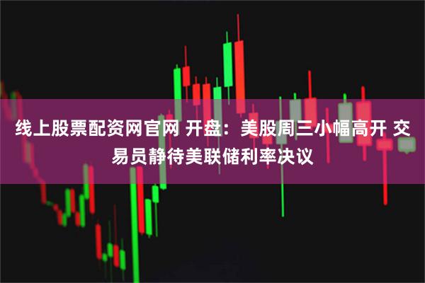 线上股票配资网官网 开盘：美股周三小幅高开 交易员静待美联储利率决议