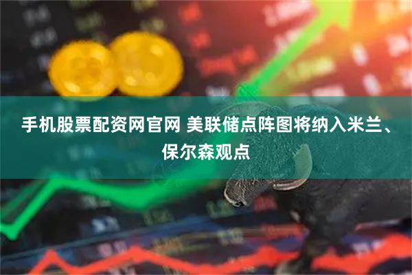 手机股票配资网官网 美联储点阵图将纳入米兰、保尔森观点