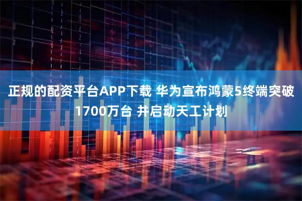 正规的配资平台APP下载 华为宣布鸿蒙5终端突破1700万台 并启动天工计划