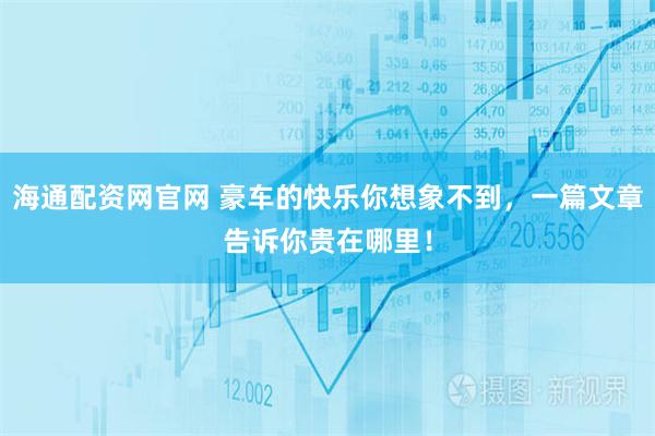 海通配资网官网 豪车的快乐你想象不到，一篇文章告诉你贵在哪里！