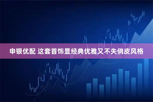 申银优配 这套首饰显经典优雅又不失俏皮风格