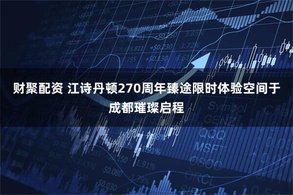 财聚配资 江诗丹顿270周年臻途限时体验空间于成都璀璨启程