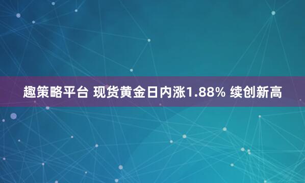 趣策略平台 现货黄金日内涨1.88% 续创新高