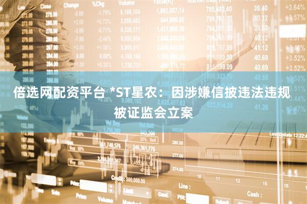 倍选网配资平台 *ST星农：因涉嫌信披违法违规 被证监会立案
