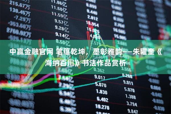 中赢金融官网 笔蕴乾坤，墨彰雅韵——朱矅奎《海纳百川》书法作品赏析