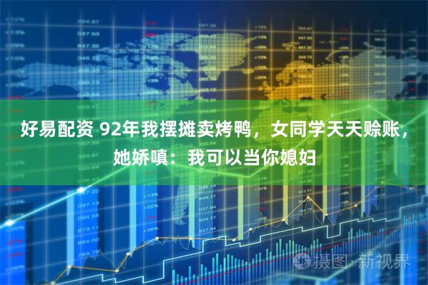 好易配资 92年我摆摊卖烤鸭，女同学天天赊账，她娇嗔：我可以当你媳妇