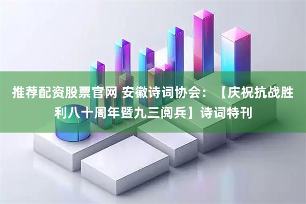 推荐配资股票官网 安徽诗词协会：【庆祝抗战胜利八十周年暨九三阅兵】诗词特刊