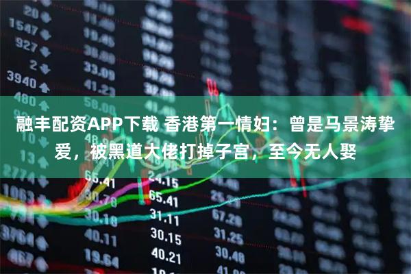 融丰配资APP下载 香港第一情妇：曾是马景涛挚爱，被黑道大佬打掉子宫，至今无人娶