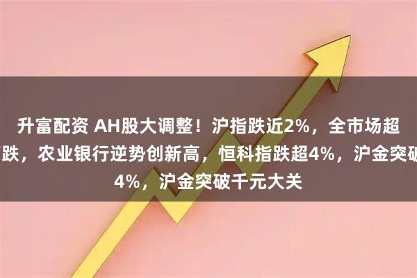 升富配资 AH股大调整！沪指跌近2%，全市场超4800只下跌，农业银行逆势创新高，恒科指跌超4%，沪金突破千元大关