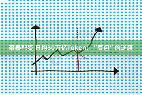 豪泰配资 日均30万亿Token！“豆包”的逆袭