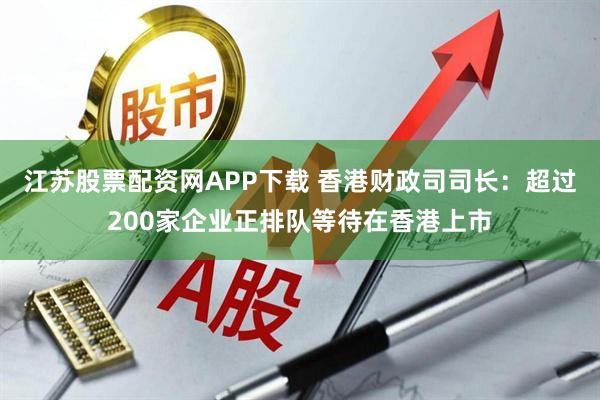 江苏股票配资网APP下载 香港财政司司长：超过200家企业正排队等待在香港上市