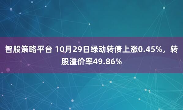 智股策略平台 10月29日绿动转债上涨0.45%，转股溢价率49.86%