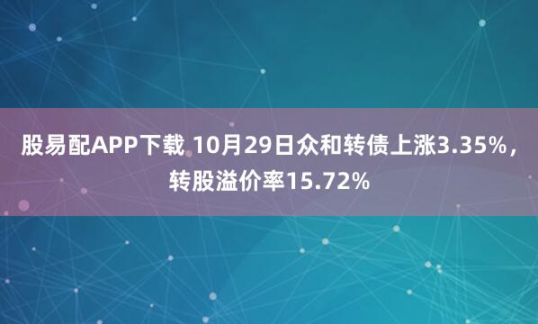 股易配APP下载 10月29日众和转债上涨3.35%，转股溢价率15.72%