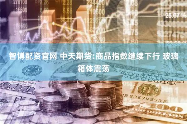 智博配资官网 中天期货:商品指数继续下行 玻璃箱体震荡
