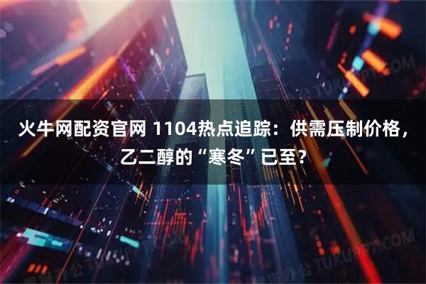 火牛网配资官网 1104热点追踪：供需压制价格，乙二醇的“寒冬”已至？