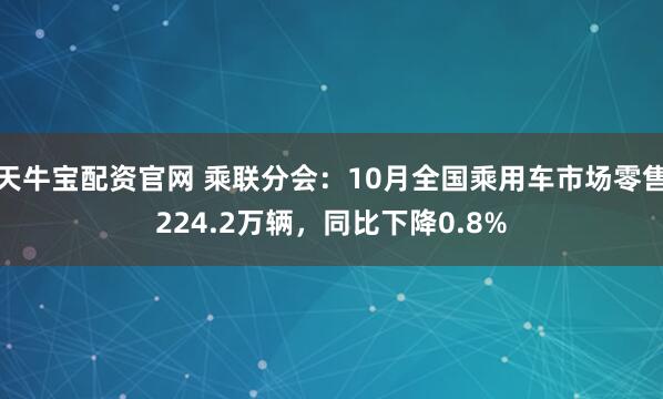 天牛宝配资官网 乘联分会：10月全国乘用车市场零售224.2万辆，同比下降0.8%