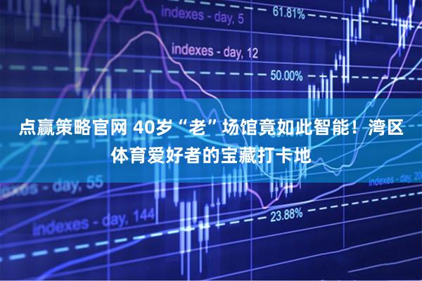 点赢策略官网 40岁“老”场馆竟如此智能！湾区体育爱好者的宝藏打卡地