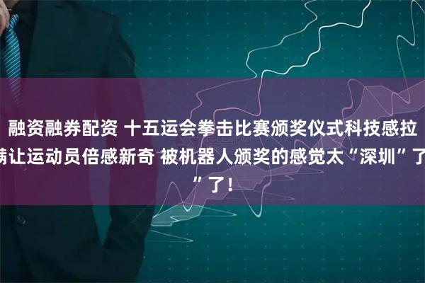 融资融券配资 十五运会拳击比赛颁奖仪式科技感拉满让运动员倍感新奇 被机器人颁奖的感觉太“深圳”了！