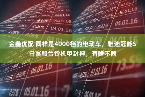 金鑫优配 同样是4000档的电动车，雅迪冠能S白鲨和台铃机甲封神，有啥不同