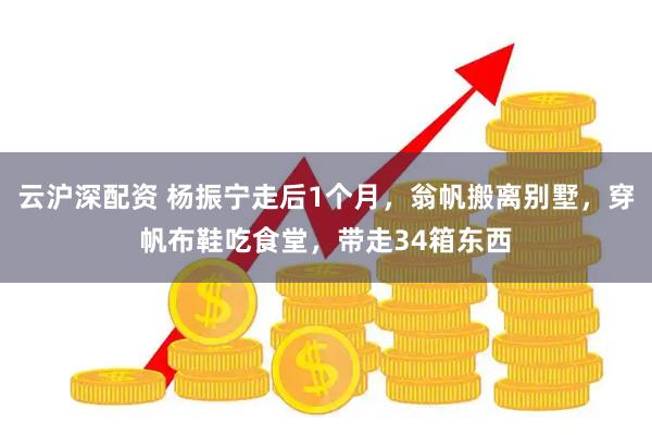 云沪深配资 杨振宁走后1个月，翁帆搬离别墅，穿帆布鞋吃食堂，带走34箱东西