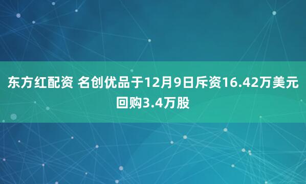 东方红配资 名创优品于12月9日斥资16.42万美元回购3.4万股