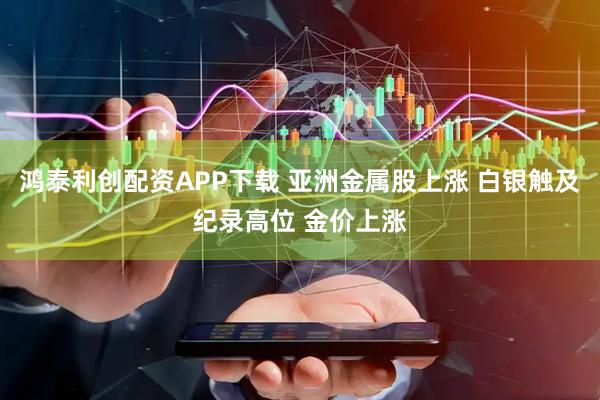 鸿泰利创配资APP下载 亚洲金属股上涨 白银触及纪录高位 金价上涨