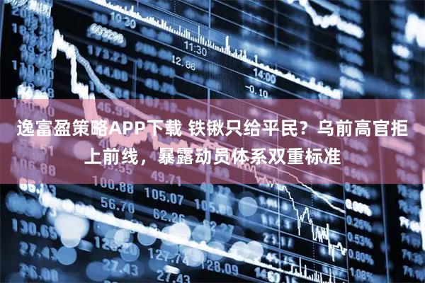 逸富盈策略APP下载 铁锹只给平民？乌前高官拒上前线，暴露动员体系双重标准
