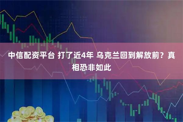 中信配资平台 打了近4年 乌克兰回到解放前？真相恐非如此