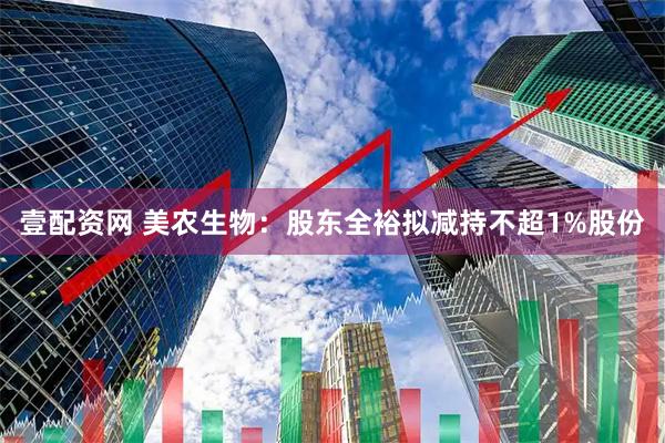 壹配资网 美农生物：股东全裕拟减持不超1%股份