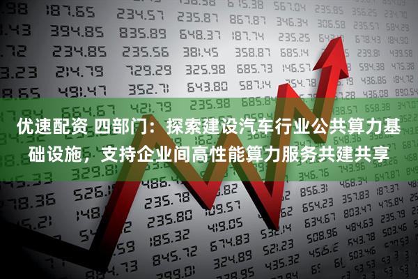 优速配资 四部门：探索建设汽车行业公共算力基础设施，支持企业间高性能算力服务共建共享
