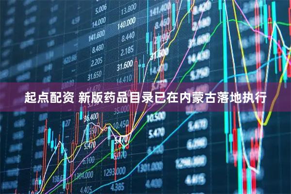 起点配资 新版药品目录已在内蒙古落地执行