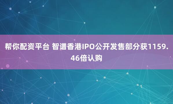 帮你配资平台 智谱香港IPO公开发售部分获1159.46倍认购