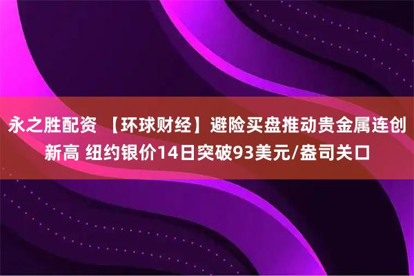 永之胜配资 【环球财经】避险买盘推动贵金属连创新高 纽约银价14日突破93美元/盎司关口