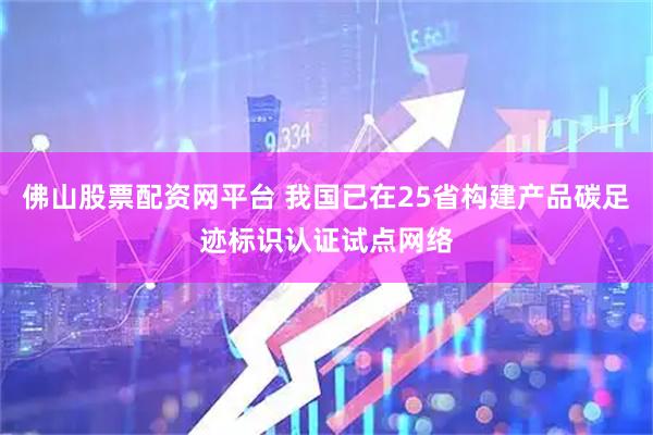 佛山股票配资网平台 我国已在25省构建产品碳足迹标识认证试点网络