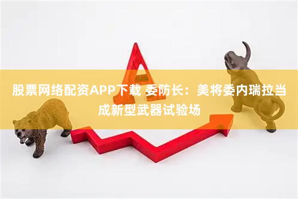 股票网络配资APP下载 委防长：美将委内瑞拉当成新型武器试验场