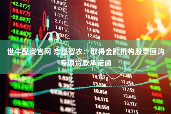 世牛配资官网 京基智农：取得金融机构股票回购专项贷款承诺函