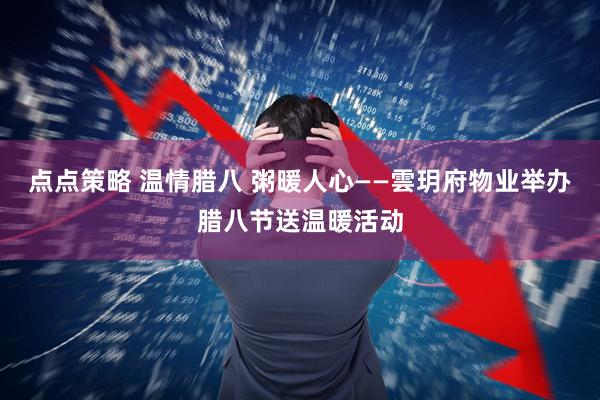 点点策略 温情腊八 粥暖人心——雲玥府物业举办腊八节送温暖活动