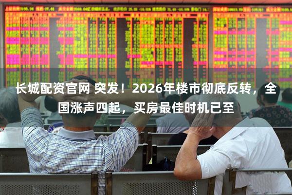 长城配资官网 突发！2026年楼市彻底反转，全国涨声四起，买房最佳时机已至