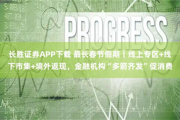 长胜证券APP下载 最长春节假期｜线上专区+线下市集+境外返现，金融机构“多箭齐发”促消费