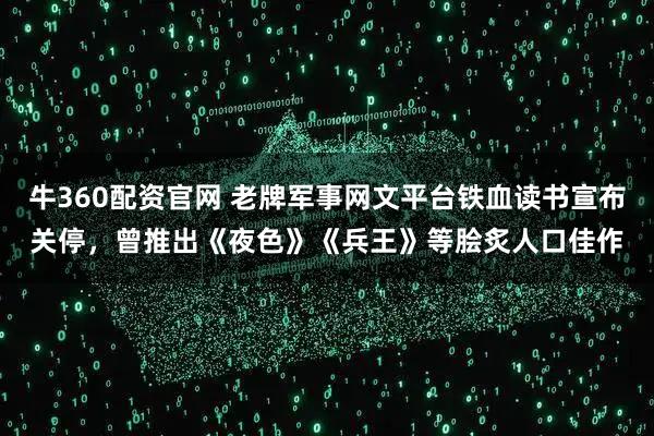 牛360配资官网 老牌军事网文平台铁血读书宣布关停，曾推出《夜色》《兵王》等脍炙人口佳作