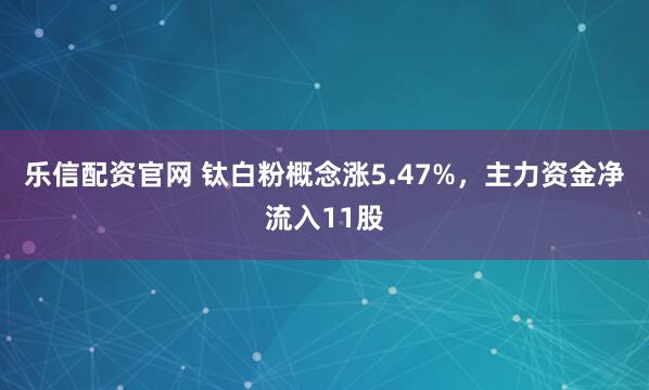 乐信配资官网 钛白粉概念涨5.47%，主力资金净流入11股