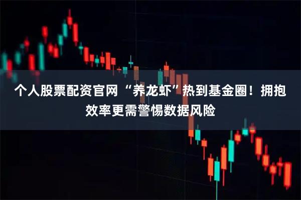 个人股票配资官网 “养龙虾”热到基金圈！拥抱效率更需警惕数据风险