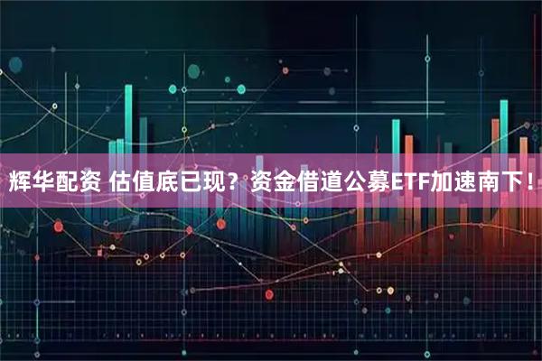 辉华配资 估值底已现？资金借道公募ETF加速南下！