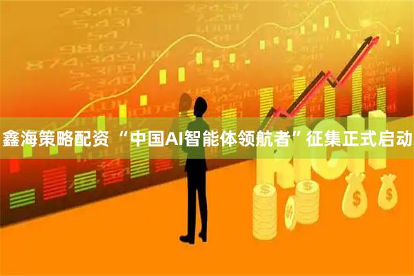 鑫海策略配资 “中国AI智能体领航者”征集正式启动