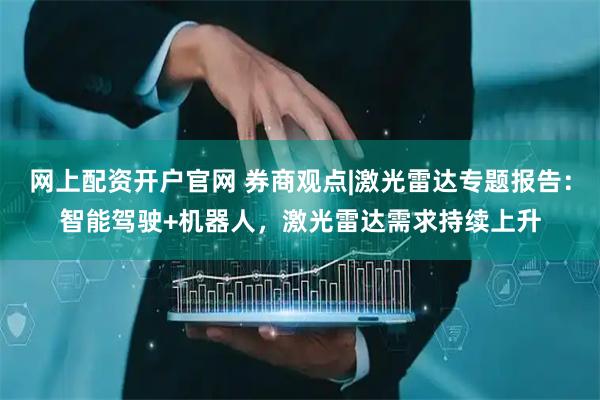 网上配资开户官网 券商观点|激光雷达专题报告：智能驾驶+机器人，激光雷达需求持续上升