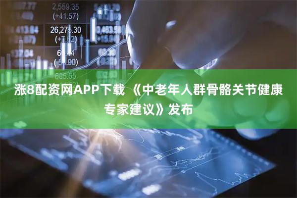 涨8配资网APP下载 《中老年人群骨骼关节健康专家建议》发布