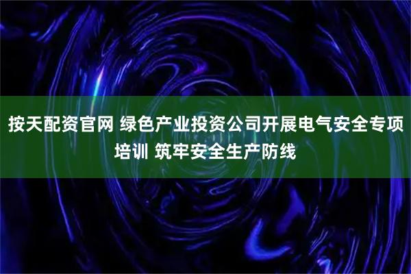 按天配资官网 绿色产业投资公司开展电气安全专项培训 筑牢安全生产防线